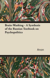 Brain-Washing - A Synthesis of the Russian Textbook on Psychopolitics - Anon (ISBN: 9781447426073)