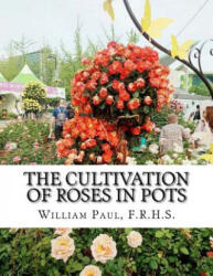 The Cultivation of Roses in Pots: Or; Growing Roses in Containers - F R H S William Paul, Roger Chambers (ISBN: 9781724862358)