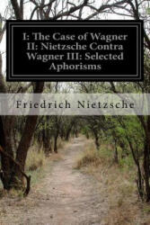 I: The Case of Wagner II: Nietzsche Contra Wagner III: Selected Aphorisms - Friedrich Wilhelm Nietzsche, Anthony M Ludovici (ISBN: 9781530683895)