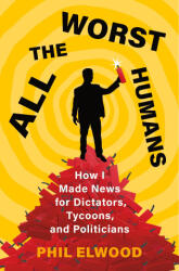All the Worst Humans: How I Made News for Dictators, Tycoons, and Politicians - Elwood, Phil (ISBN: 9781250321572)