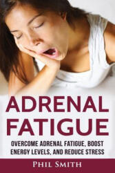 Adrenal Fatigue: Overcome Adrenal Fatigue Syndrome, Boost Energy Levels, and Reduce Stress - Phil Smith (ISBN: 9781537153179)