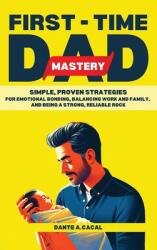 First-Time Dad Mastery: Simple, Proven Strategies for Emotional Bonding, Balancing Work and Family, and Being a Strong, Reliable Rock (ISBN: 9781964274010)