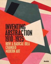 Inventing Abstraction, 1910-1925 - Matthew Affron, Yve-Alain Bois, Leah Dickerman (2013)