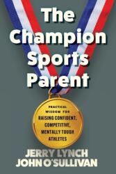 The Champion Sports Parent: Practical Wisdom for Raising Confident, Competitive, Mentally Tough Athletes (ISBN: 9781734342659)