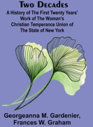 Two Decades A History of the First Twenty Years' Work of the Woman's Christian Temperance Union of the State of New York (ISBN: 9789362515872)