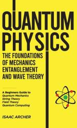 QUANTUM PHYSICS The Foundations of Mechanics, Entanglement and Wave Theory: A Beginners Guide to Quantum Mechanics, String Theory, Field Theory and Qu (ISBN: 9798896862642)
