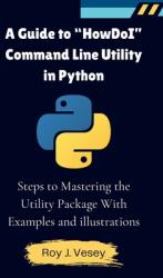A Guide to HowDoI Command Line Utility in Python: Steps to Mastering the Utility Package With Examples and illustrations (ISBN: 9798330587957)