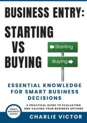 Business Entry Starting vs Buying - Essential Knowledge for Smart Business Decisions: A Practical Guide to Evaluating and Valuing Your Business Option (ISBN: 9781965722060)