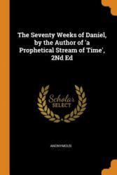 Seventy Weeks of Daniel, by the Author of 'a Prophetical Stream of Time', 2nd Ed - Anonymous (ISBN: 9780344101489)