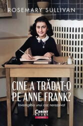 Cine A Tradat-O Pe Anne Frank? Investigatia Unui Caz Nerezolvat, Rosemary Sullivan - Editura Corint (ISBN: 9786060881490)