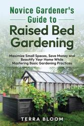 Novice Gardener's Guide to Raised Bed Gardening: Maximize Small Spaces, Save Money, and Beautify Your Home While Mastering Basic Gardening Practices (ISBN: 9798348486228)