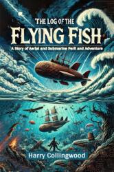The Log of the Flying Fish A Story of Aerial and Submarine Peril and Adventure (ISBN: 9789367145845)