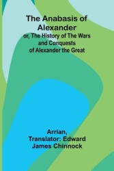 The Anabasis of Alexander; or, The History of the Wars and Conquests of Alexander the Great - Arrian, Edward James Chinnock (ISBN: 9789366385785)