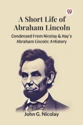A Short Life Of Abraham Lincoln Condensed From Nicolay & Hay's Abraham Lincoln: A History (ISBN: 9789369426294)