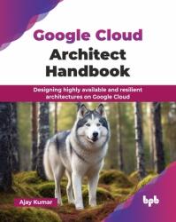Google Cloud Architect Handbook: Designing highly available and resilient architectures on Google Cloud (ISBN: 9789365892260)