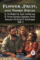 Flower, Fruit, and Thorn Pieces Or, The Wedded Life, Death, And Marriage Of Firmian Stanislaus Siebenkaes, Parish Advocate In The Burgh Of Kuhschnappel Book IV (ISBN: 9789367147566)