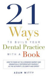 21 Ways to Build Your Dental Practice with a Book: How to Stand Out in a Crowded Market and Dramatically Differentiate Yourself as the Authority, Cele - Adam Witty (ISBN: 9781599324791)