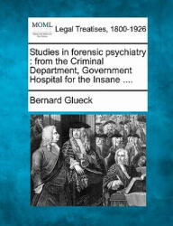 Studies in Forensic Psychiatry: From the Criminal Department, Government Hospital for the Insane . . . . - Bernard Glueck (ISBN: 9781240136032)