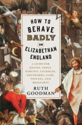 How to Behave Badly in Elizabethan England - A Guide for Knaves, Fools, Harlots, Cuckolds, Drunkards, Liars, Thieves, and Braggarts - Ruth Goodman (ISBN: 9781631495113)