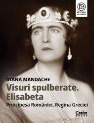 Visuri Spulberate. Elisabeta Principesa Romaniei, Regina Greciei, Diana Mandache - Editura Corint (ISBN: 9786060887690)