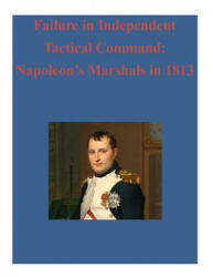 Failure in Independent Tactical Command: Napoleon's Marshals in 1813 - United States Army Command and General S, Inc Penny Hill Press (ISBN: 9781522707202)