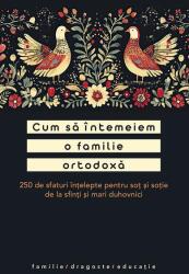 Cum să întemeiem o familie ortodoxă. 250 de sfaturi înțelepte pentru soț și soție de la sfinți și mari duhovnici (ISBN: 9786303460253)