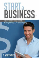 Start a Business: How to Work from Home Making Money with Dropshipping - T Whitmore (ISBN: 9781533679413)