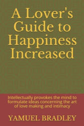 A Lover's Guide to Happiness Increased: Intellectually provokes the mind to formulate ideas concerning the art of love making and intimacy - Yamuel Bradley (ISBN: 9781794516298)