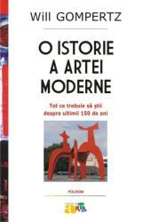O istorie a artei moderne. Tot ce trebuie sa stii despre ultimii 150 de ani - Will Gompertz (ISBN: 9789734641840)