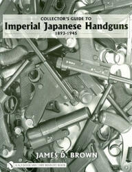 Collector's Guide to Imperial Japanese Handguns 1893-1945 - James D. Brown (2007)