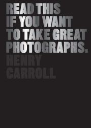 Read This if You Want to Take Great Photographs - Henry Carroll (2014)