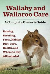 Wallaby and Wallaroo Care. Raising, Breeding, Facts, Habitat, Diet, Care, Health, and Where to Buy All Included. a Complete Owner's Guide - Lolly Brown (2014)