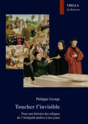 Toucher l'invisible: Pour une histoire des reliques de lAntiquite tardive a nos jours - George, Philippe (ISBN: 9791254697276)
