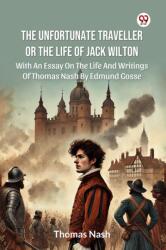 The Unfortunate Traveller Or The Life Of Jack WiltonWith An Essay On The Life And Writings Of Thomas Nash By Edmund Gosse (ISBN: 9789370422728)