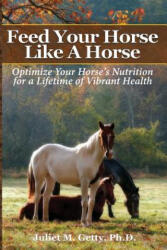 Feed Your Horse Like A Horse: Optimize your horse's nutrition for a lifetime of vibrant health - Juliet M Getty Ph D (ISBN: 9781539856252)