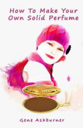 How To Make Your Own Solid Perfume - Gene Ashburner (ISBN: 9781503150676)