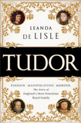 Tudor: Passion. Manipulation. Murder. the Story of England's Most Notorious Royal Family - Leanda de Lisle (ISBN: 9781610395458)