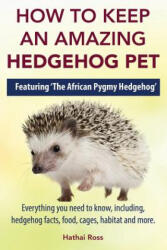 How to Keep an Amazing Hedgehog Pet. Featuring 'The African Pygmy Hedgehog' ! ! - Hathai Ross (ISBN: 9780992676797)