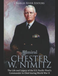 Admiral Chester W. Nimitz: The Life and Legacy of the U. S. Pacific Fleet's Commander in Chief during World War II - Charles River Editors (ISBN: 9781695218888)