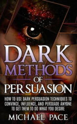 Dark Methods Of Persuasion: How To Use Dark Persuasion Techniques To Convince, Influence And Persuade Anyone And Get Them To Do What You Desire - Michael Pace (ISBN: 9781523917976)