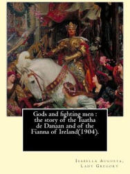 Gods and fighting men: the story of the Tuatha de Danaan and of the Fianna of Ireland. By: Lady Gregory, with a preface By: W. B. Yeats - Lady Gregory (ISBN: 9781546822257)