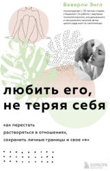 Любить его, не теряя себя. Как перестать растворяться в отношениях, сохранить личные границы и свое "я" - Э. Беверли (2022)