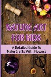 Nature Art For Kids: A Detailed Guide To Make Crafts With Flowers - Ivan Char (2021)