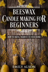Beeswax Candle Making for Beginners: How to Bring Warmth to Your Home - Emily Alson (2018)