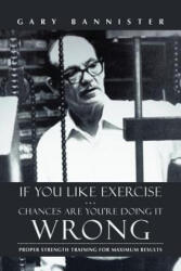 If You Like Exercise . . . Chances Are You're Doing It Wrong - Gary Bannister (ISBN: 9781475974393)