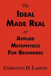 Ideal Made Real or Applied Metaphysics for Beginners - Christian D Larson (ISBN: 9781604500066)