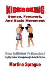 Kickboxing: Stance, Footwork, and Basic Movement: From Initiation to Knockout: Everything You Need to Know (ISBN: 9781544710143)