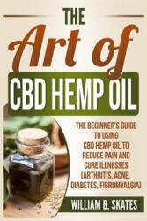 The Art of CBD Hemp Oil: The Beginner's Guide to Using CBD Hemp Oil to Reduce Pain and Cure Illnesses (ISBN: 9781724431738)