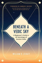 Beneath a Vedic Sky: A Beginner's Guide to the Astrology of Ancient India - Levacy, William R. (2023)