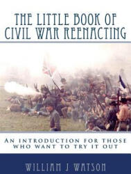 The Little Book of Civil War Reenacting: An introduction for those who want to try it out - William J Watson, Audrey Scanlan-Teller, Chris Anders (2011)